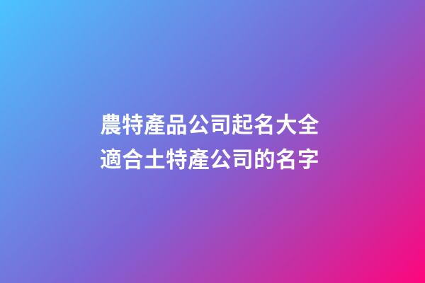 農特產品公司起名大全 適合土特產公司的名字-第1張-公司起名-玄機派